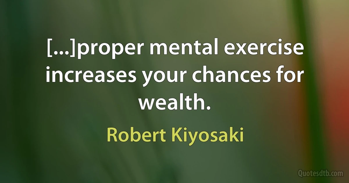 [...]proper mental exercise increases your chances for wealth. (Robert Kiyosaki)