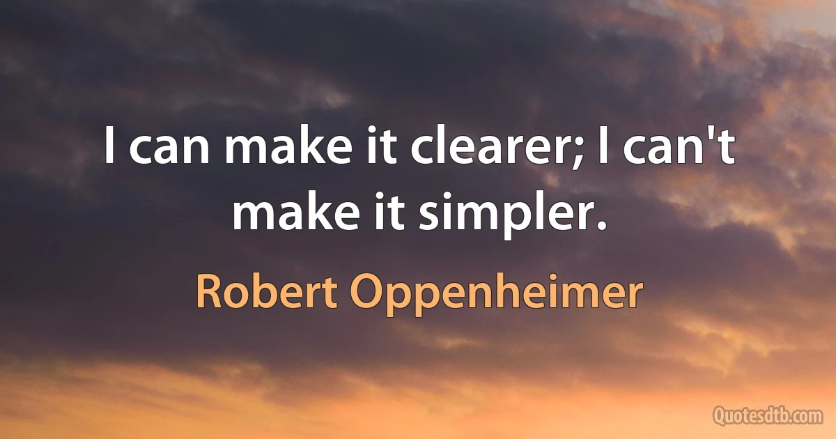 I can make it clearer; I can't make it simpler. (Robert Oppenheimer)