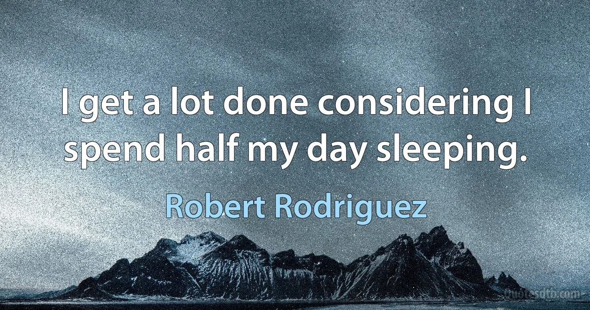 I get a lot done considering I spend half my day sleeping. (Robert Rodriguez)