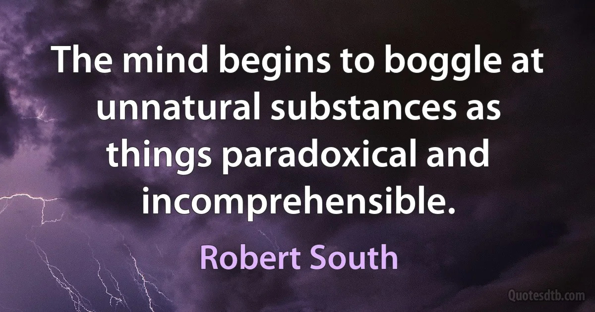 The mind begins to boggle at unnatural substances as things paradoxical and incomprehensible. (Robert South)