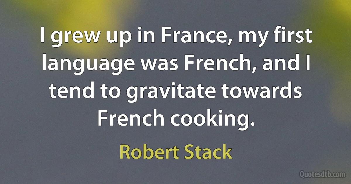 I grew up in France, my first language was French, and I tend to gravitate towards French cooking. (Robert Stack)