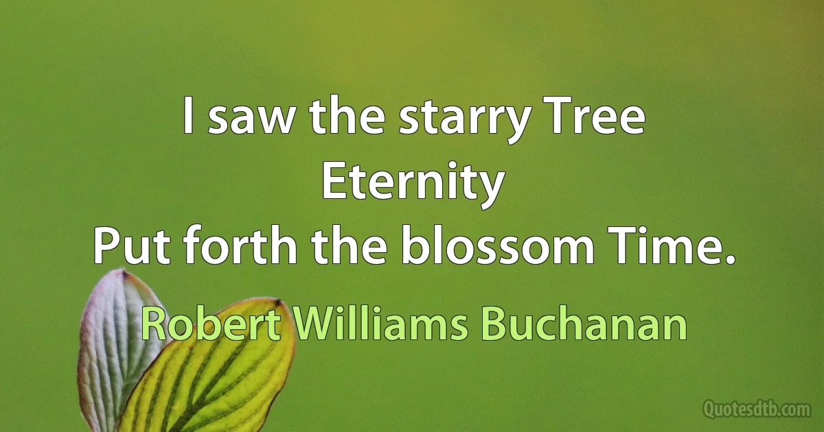 I saw the starry Tree
Eternity
Put forth the blossom Time. (Robert Williams Buchanan)