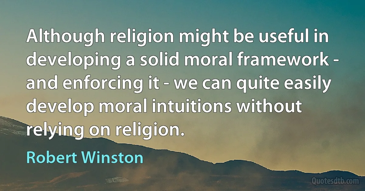 Although religion might be useful in developing a solid moral framework - and enforcing it - we can quite easily develop moral intuitions without relying on religion. (Robert Winston)