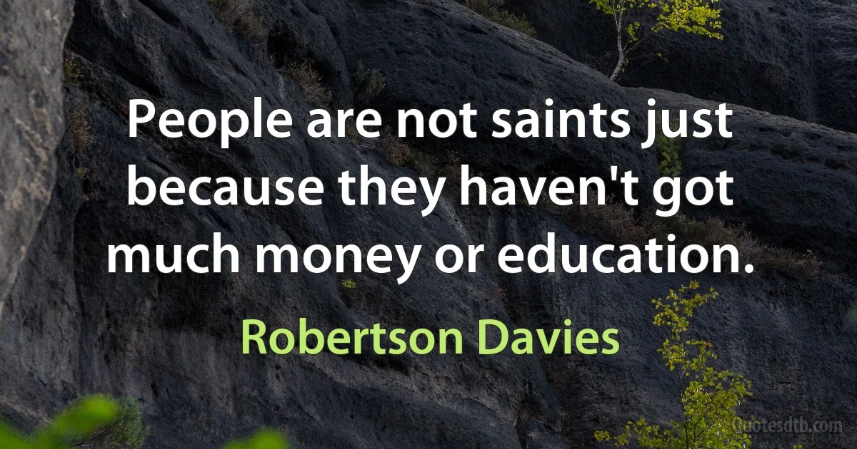 People are not saints just because they haven't got much money or education. (Robertson Davies)