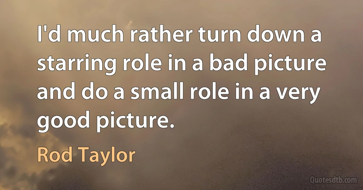 I'd much rather turn down a starring role in a bad picture and do a small role in a very good picture. (Rod Taylor)