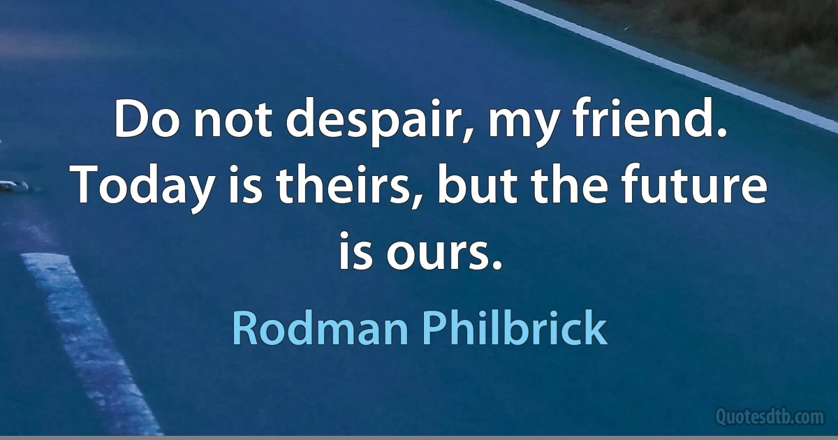 Do not despair, my friend. Today is theirs, but the future is ours. (Rodman Philbrick)