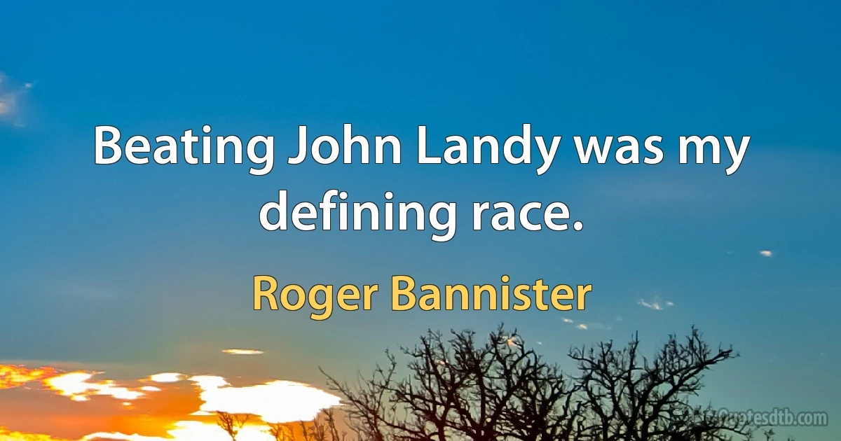 Beating John Landy was my defining race. (Roger Bannister)