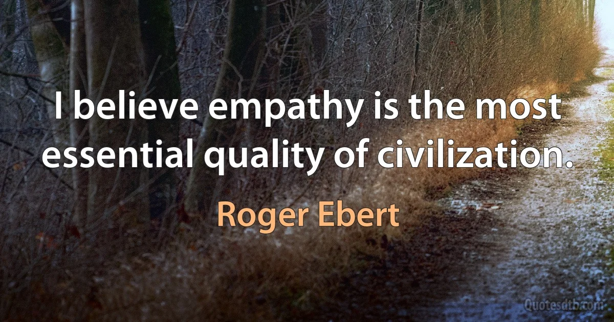 I believe empathy is the most essential quality of civilization. (Roger Ebert)