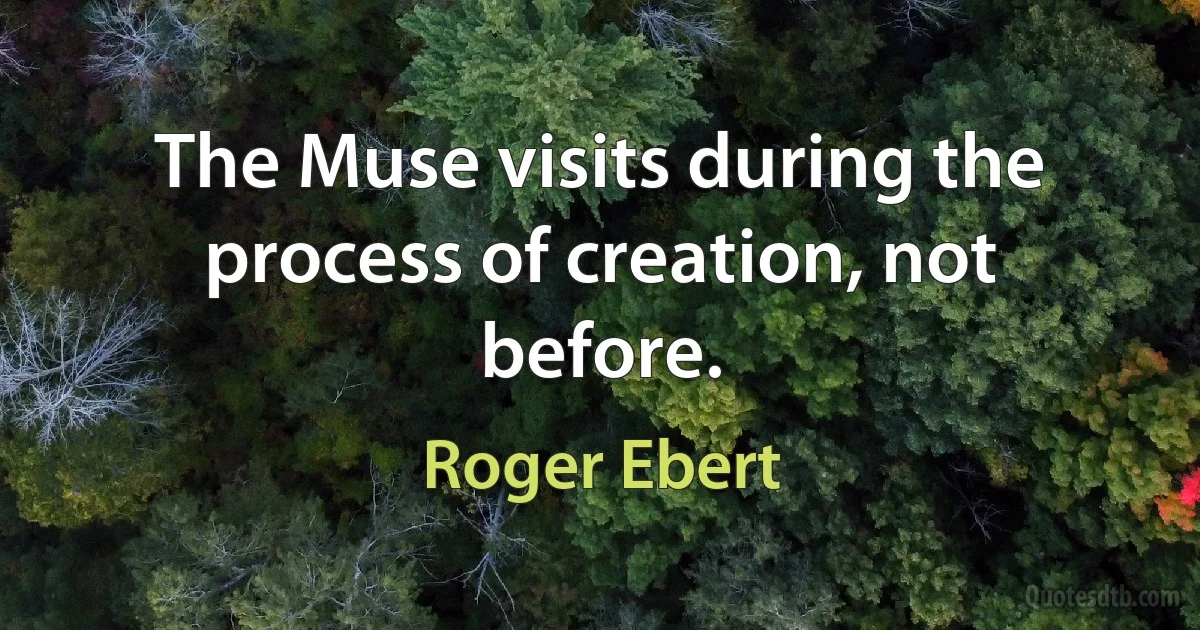 The Muse visits during the process of creation, not before. (Roger Ebert)