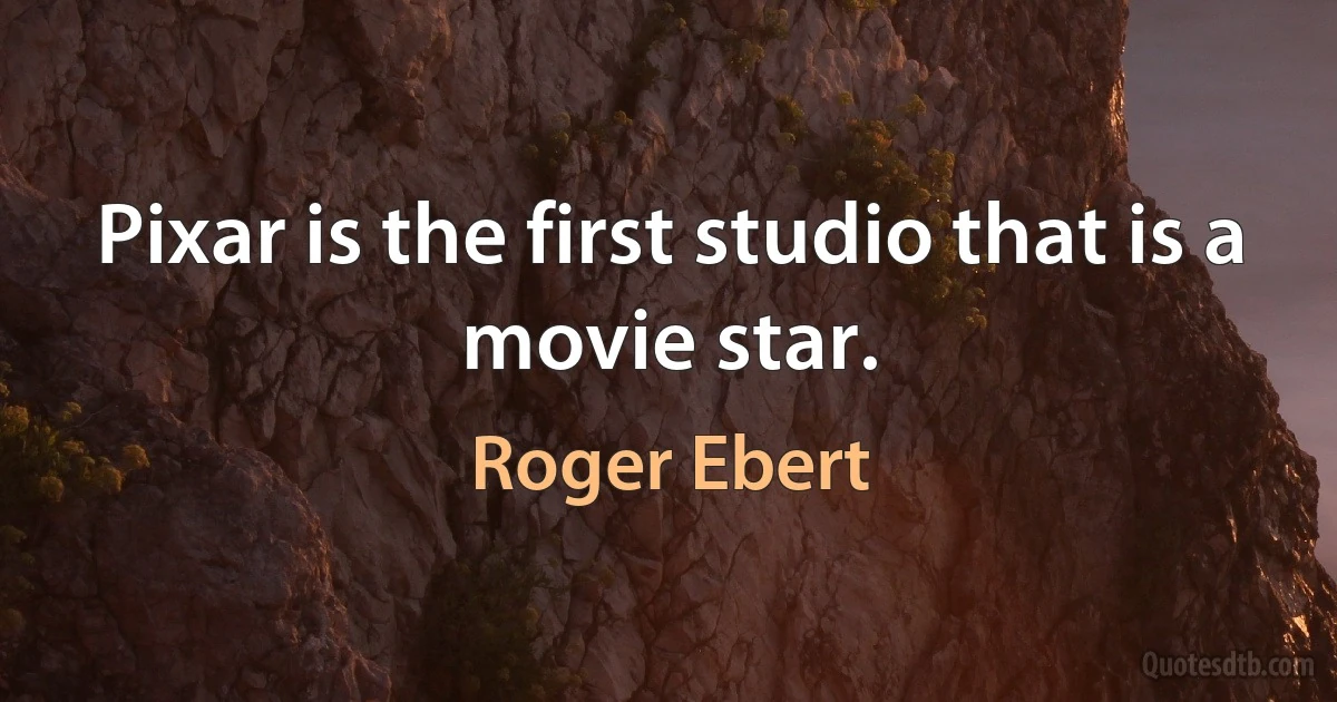 Pixar is the first studio that is a movie star. (Roger Ebert)