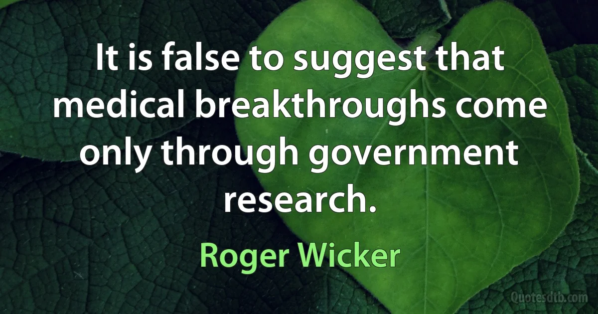 It is false to suggest that medical breakthroughs come only through government research. (Roger Wicker)