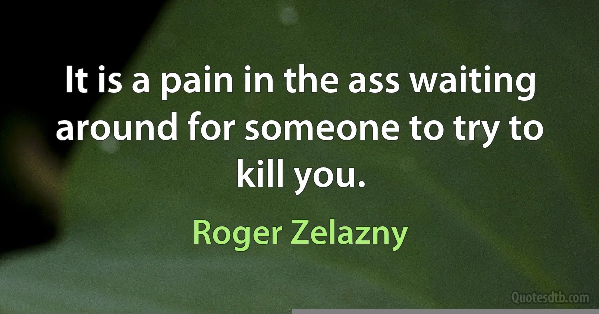 It is a pain in the ass waiting around for someone to try to kill you. (Roger Zelazny)