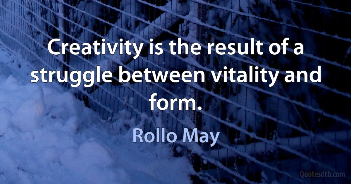 Creativity is the result of a struggle between vitality and form. (Rollo May)