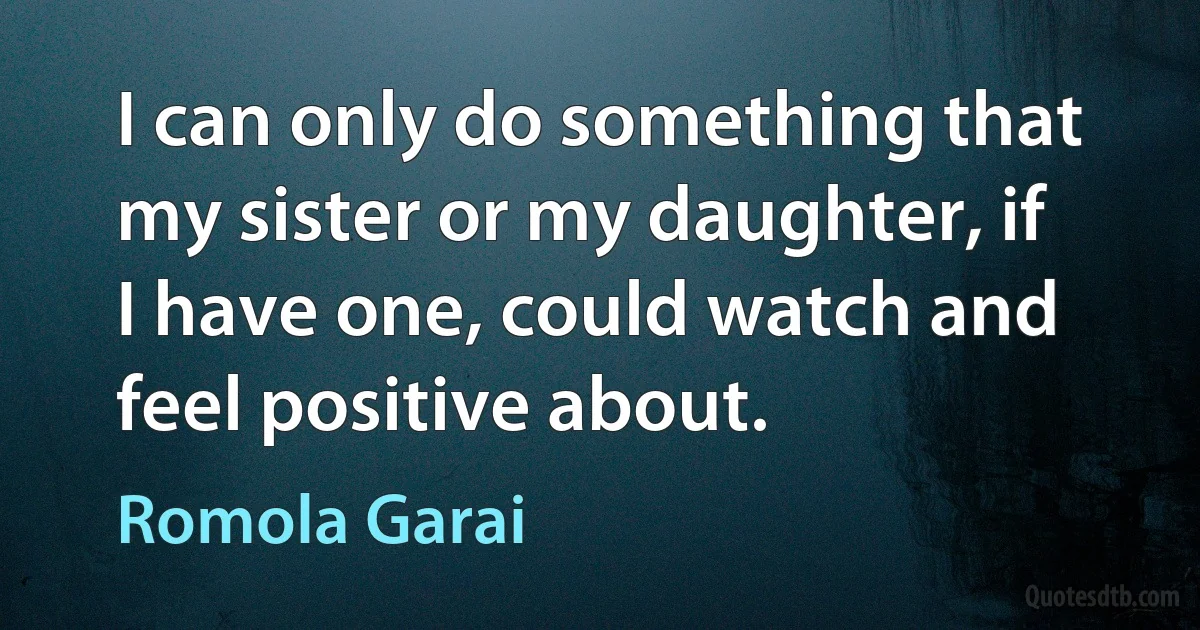 I can only do something that my sister or my daughter, if I have one, could watch and feel positive about. (Romola Garai)