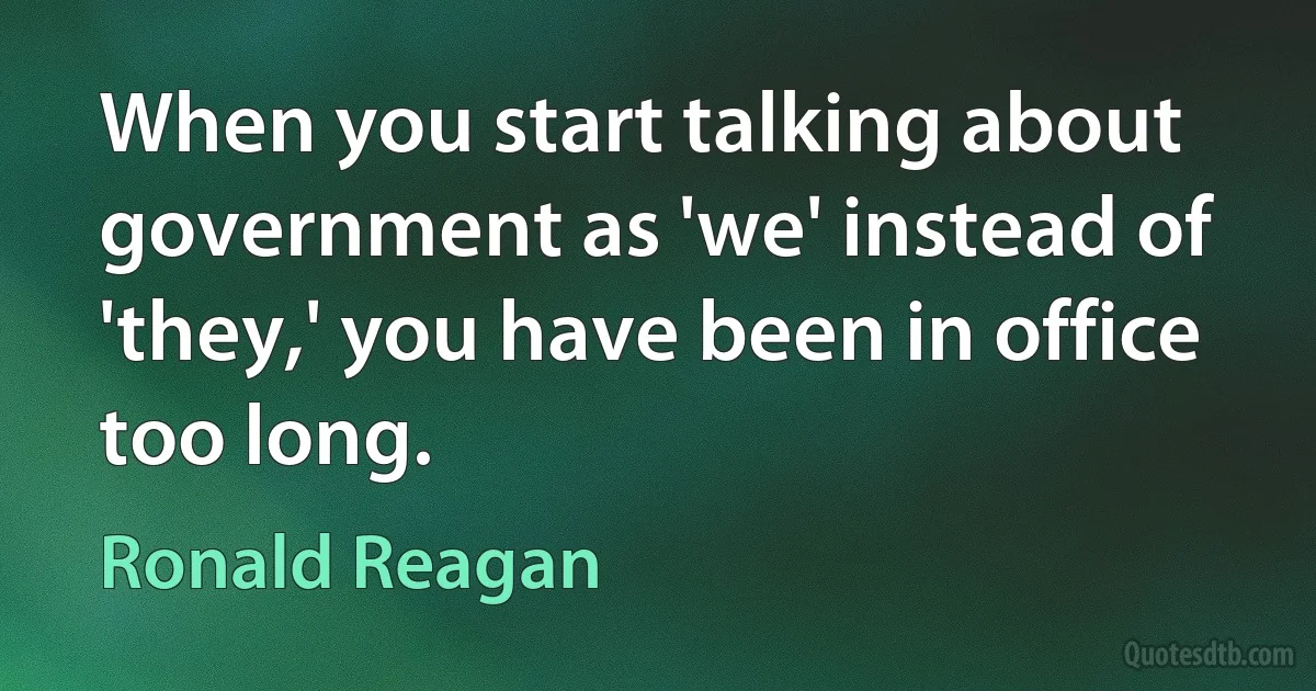 When you start talking about government as 'we' instead of 'they,' you have been in office too long. (Ronald Reagan)