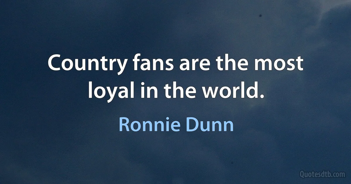 Country fans are the most loyal in the world. (Ronnie Dunn)