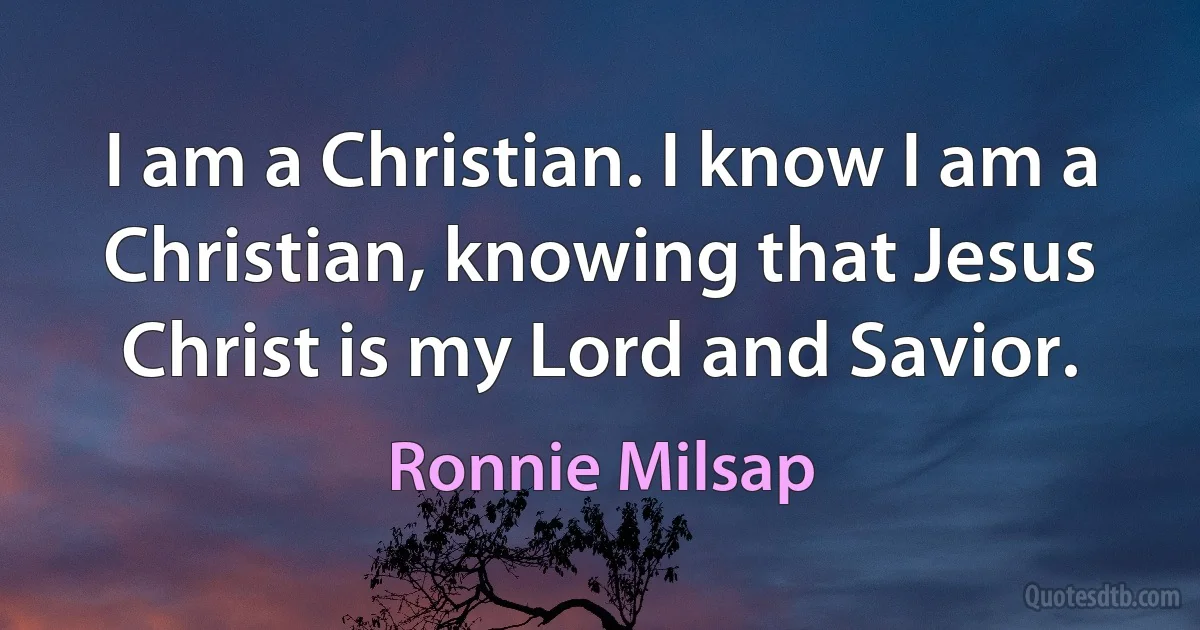 I am a Christian. I know I am a Christian, knowing that Jesus Christ is my Lord and Savior. (Ronnie Milsap)