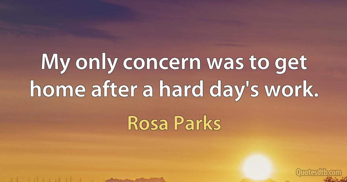 My only concern was to get home after a hard day's work. (Rosa Parks)