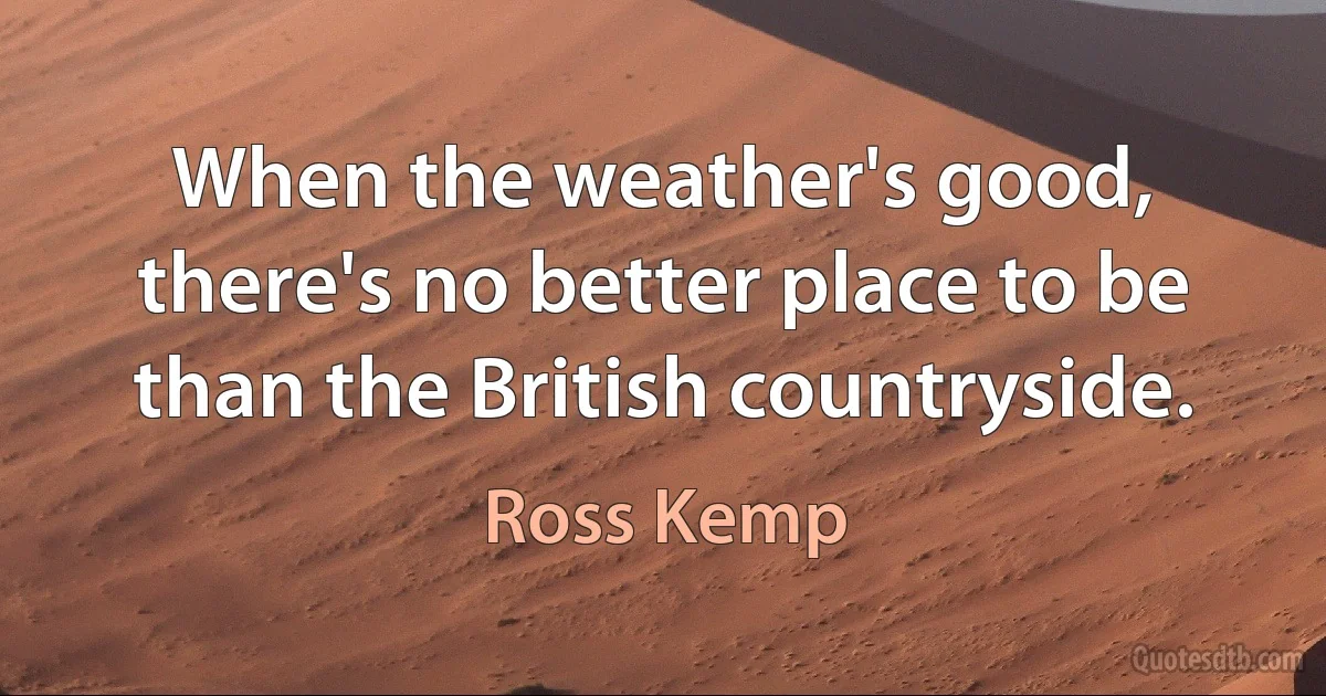 When the weather's good, there's no better place to be than the British countryside. (Ross Kemp)