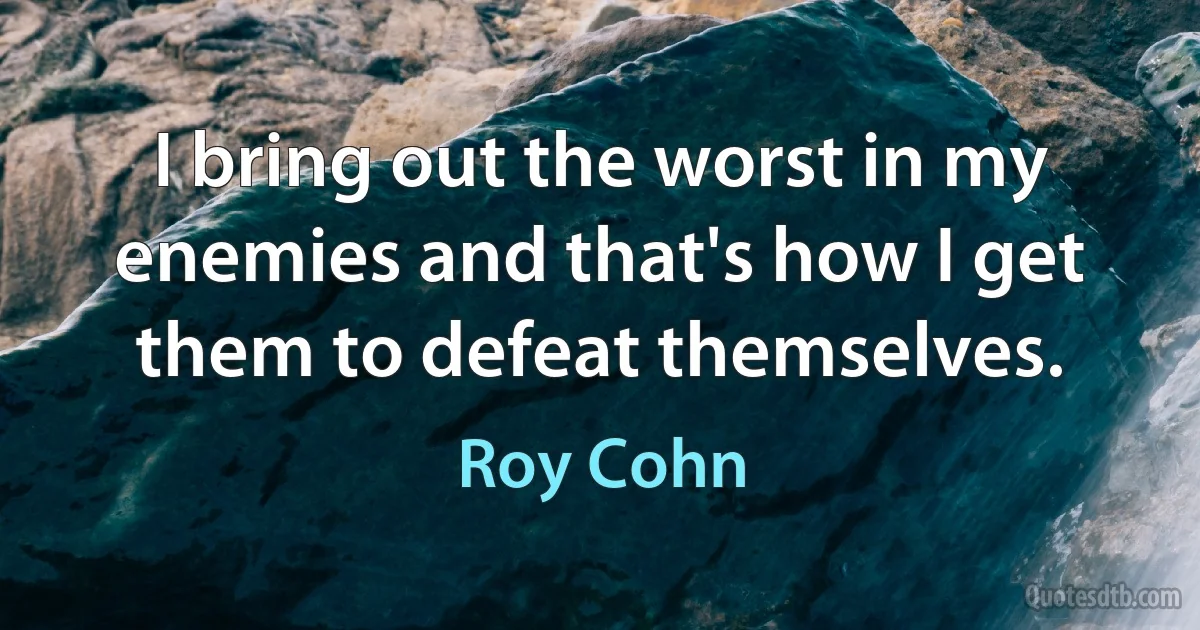 I bring out the worst in my enemies and that's how I get them to defeat themselves. (Roy Cohn)