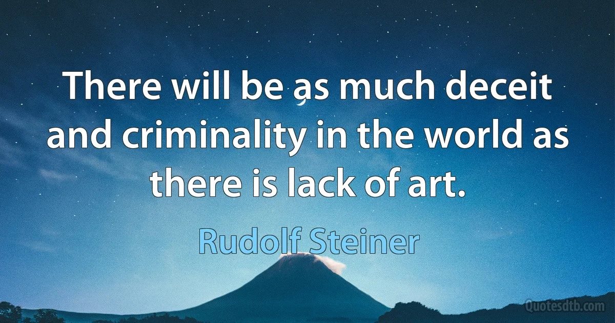 There will be as much deceit and criminality in the world as there is lack of art. (Rudolf Steiner)