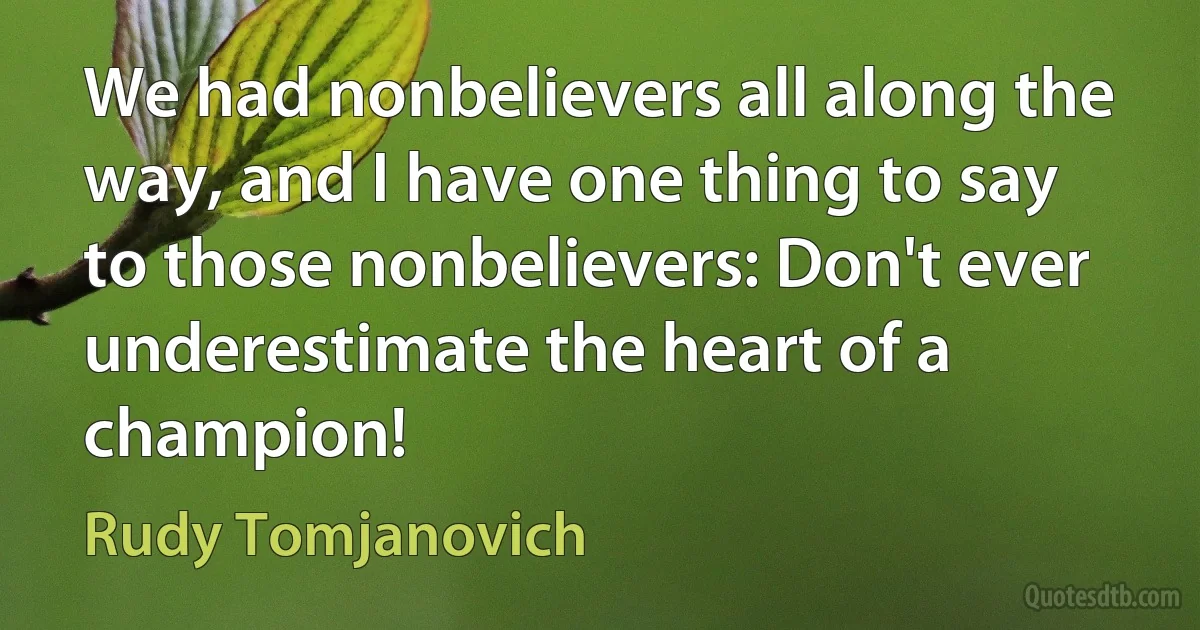 We had nonbelievers all along the way, and I have one thing to say to those nonbelievers: Don't ever underestimate the heart of a champion! (Rudy Tomjanovich)