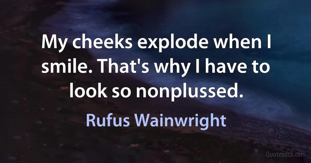 My cheeks explode when I smile. That's why I have to look so nonplussed. (Rufus Wainwright)