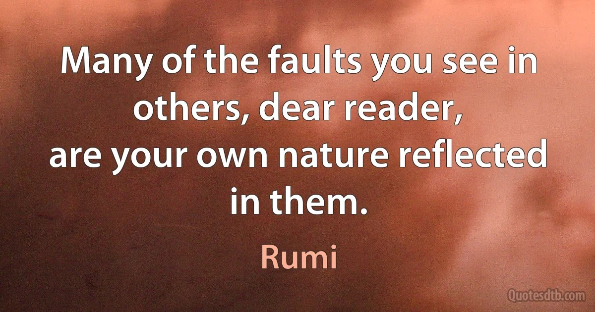 Many of the faults you see in others, dear reader,
are your own nature reflected in them. (Rumi)