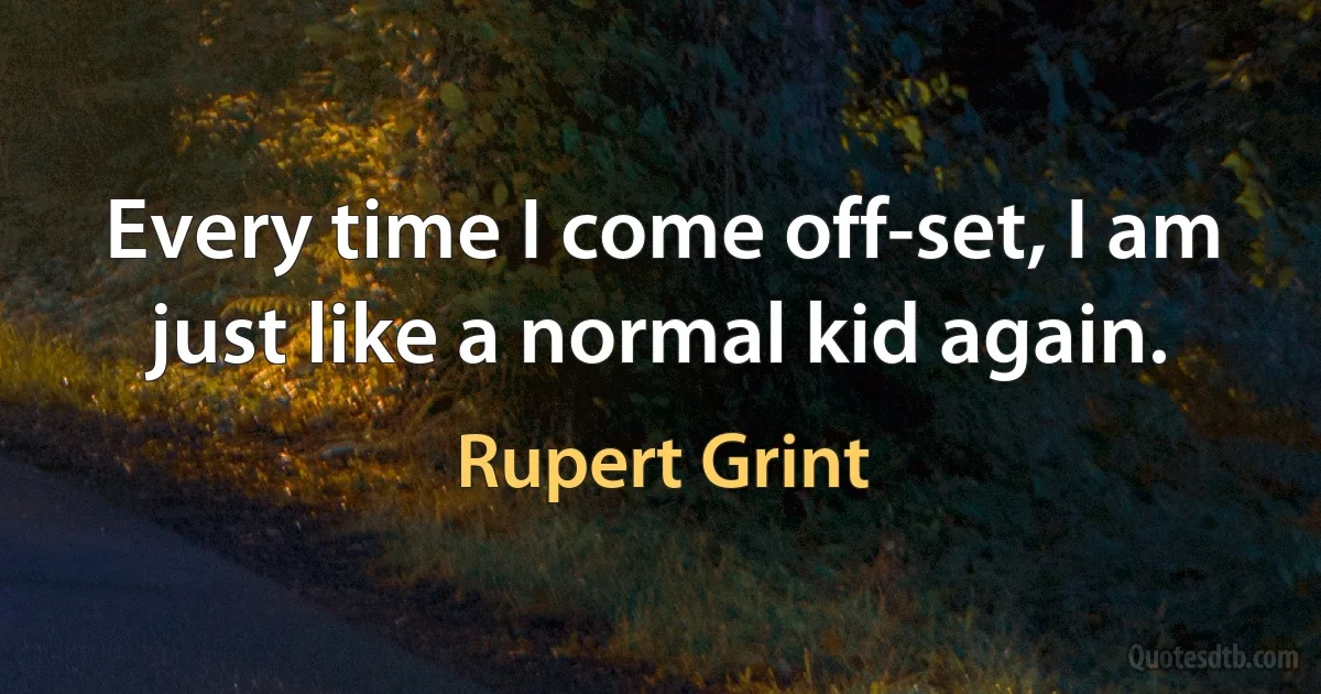 Every time I come off-set, I am just like a normal kid again. (Rupert Grint)