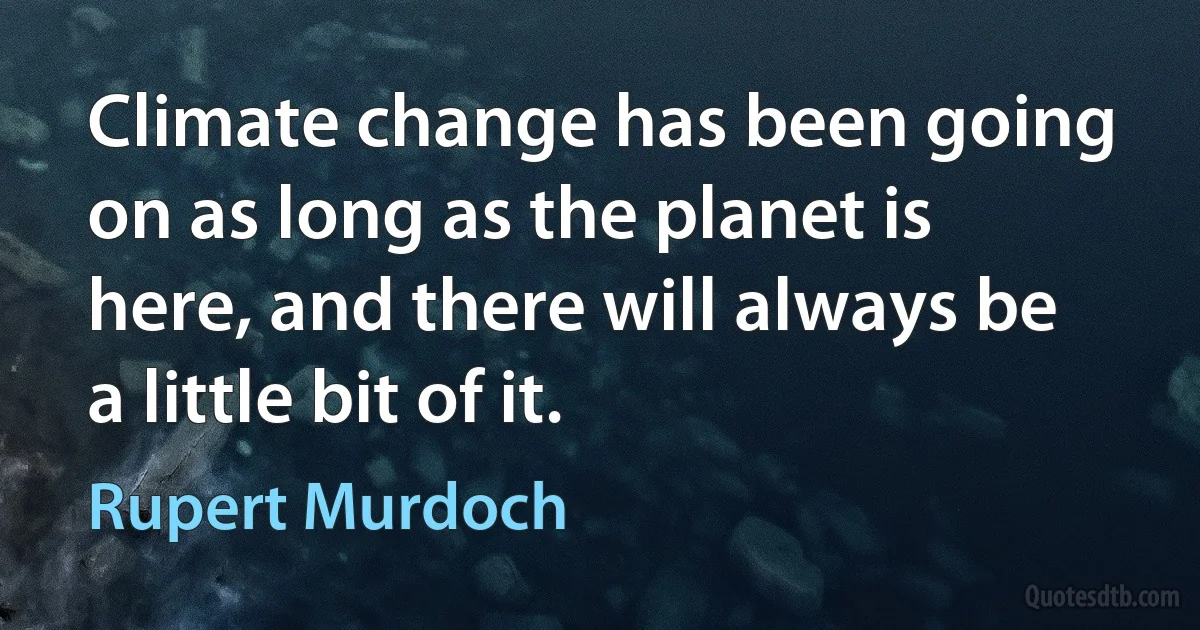 Climate change has been going on as long as the planet is here, and there will always be a little bit of it. (Rupert Murdoch)