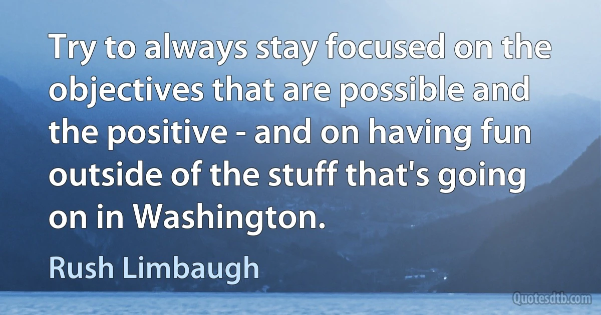 Try to always stay focused on the objectives that are possible and the positive - and on having fun outside of the stuff that's going on in Washington. (Rush Limbaugh)