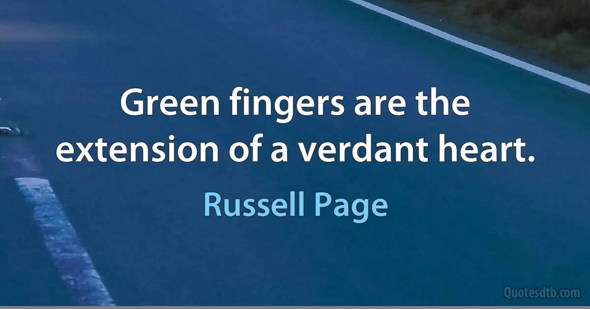 Green fingers are the extension of a verdant heart. (Russell Page)