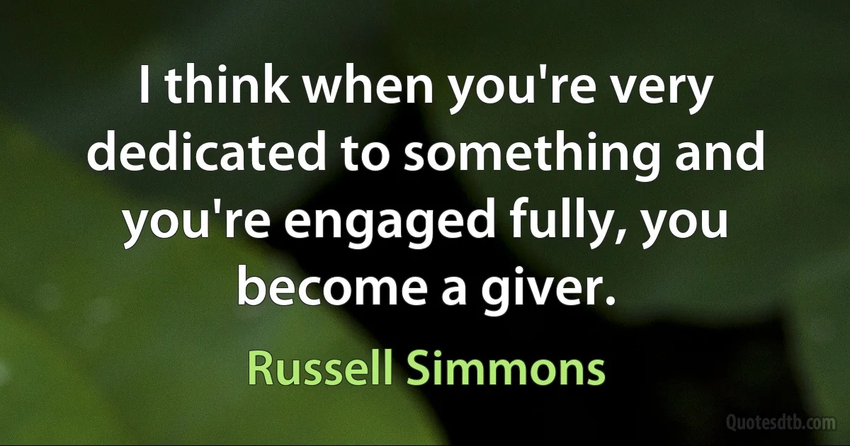 I think when you're very dedicated to something and you're engaged fully, you become a giver. (Russell Simmons)