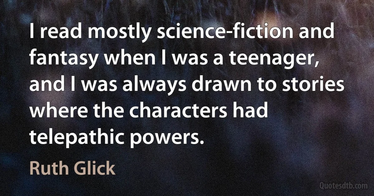 I read mostly science-fiction and fantasy when I was a teenager, and I was always drawn to stories where the characters had telepathic powers. (Ruth Glick)