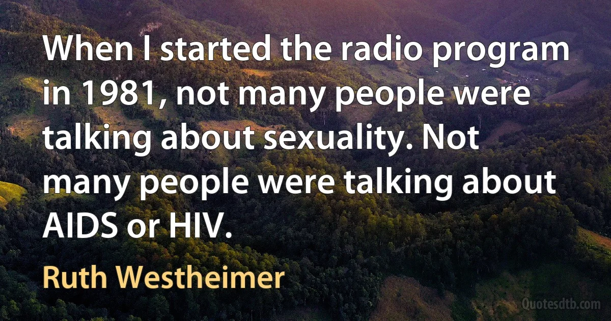 When I started the radio program in 1981, not many people were talking about sexuality. Not many people were talking about AIDS or HIV. (Ruth Westheimer)