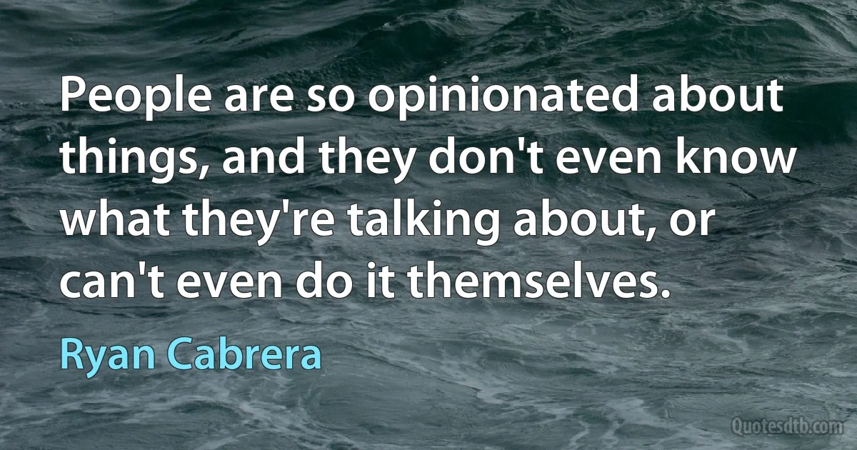 People are so opinionated about things, and they don't even know what they're talking about, or can't even do it themselves. (Ryan Cabrera)