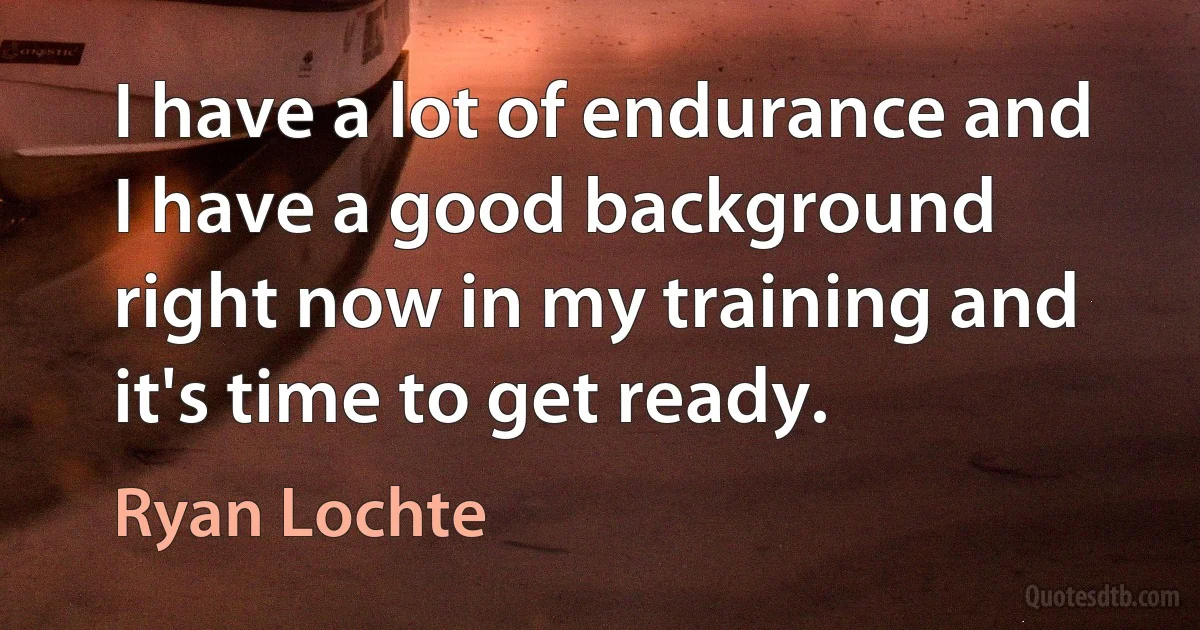 I have a lot of endurance and I have a good background right now in my training and it's time to get ready. (Ryan Lochte)