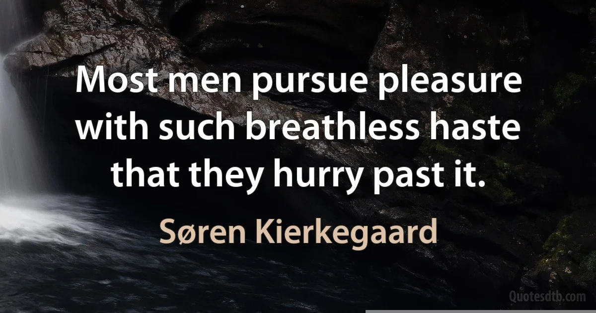 Most men pursue pleasure with such breathless haste that they hurry past it. (Søren Kierkegaard)