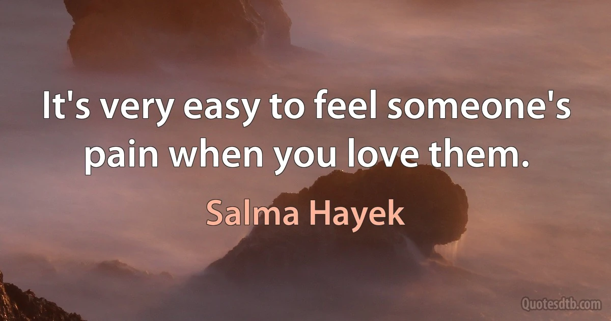 It's very easy to feel someone's pain when you love them. (Salma Hayek)