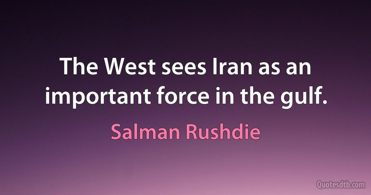 The West sees Iran as an important force in the gulf. (Salman Rushdie)