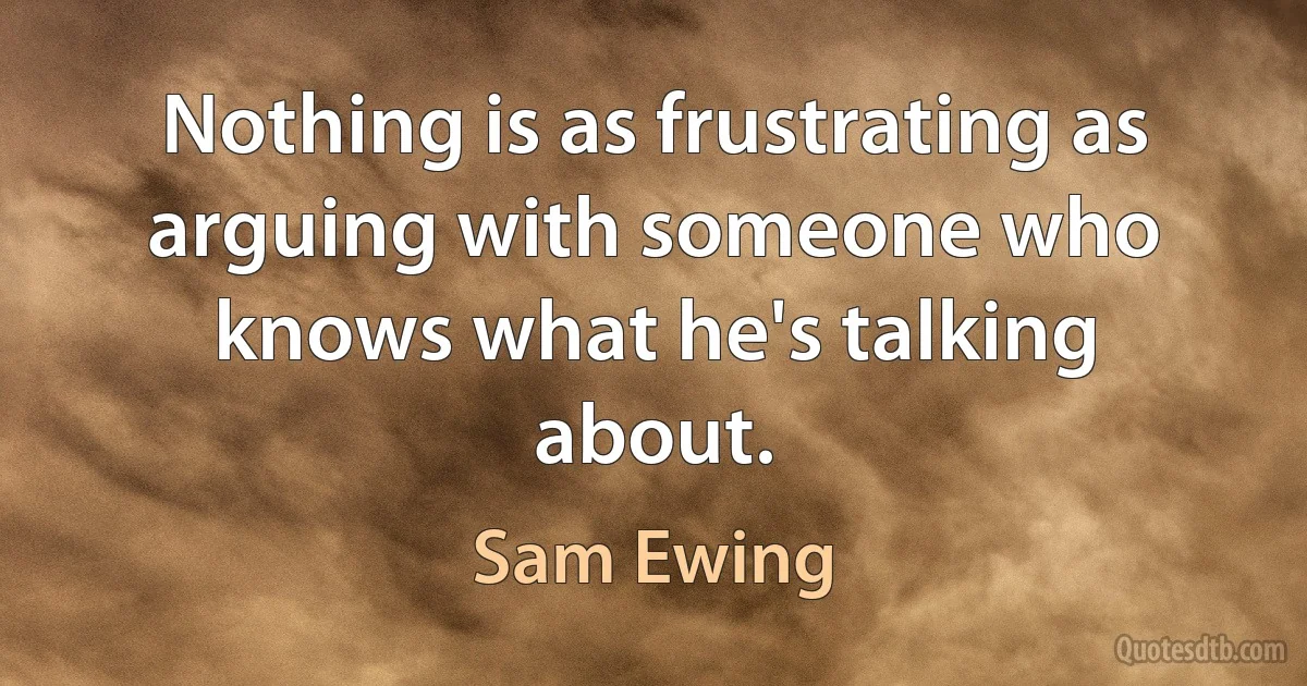 Nothing is as frustrating as arguing with someone who knows what he's talking about. (Sam Ewing)