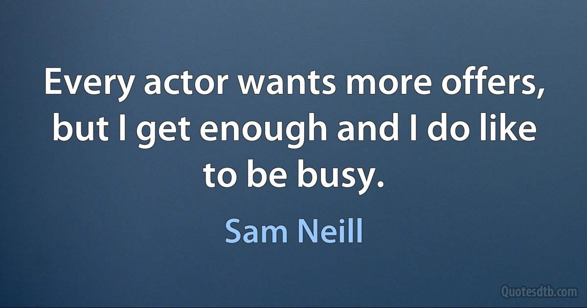 Every actor wants more offers, but I get enough and I do like to be busy. (Sam Neill)