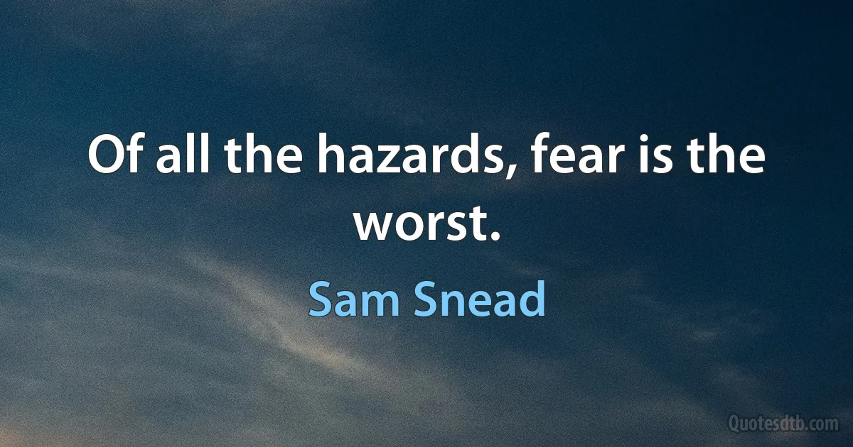 Of all the hazards, fear is the worst. (Sam Snead)