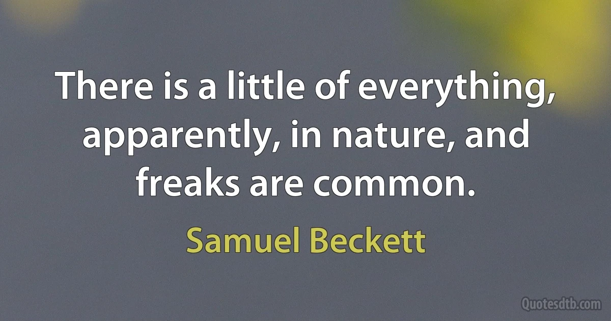 There is a little of everything, apparently, in nature, and freaks are common. (Samuel Beckett)