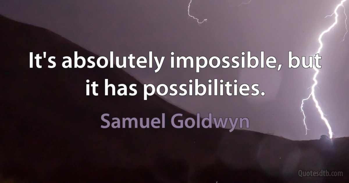 It's absolutely impossible, but it has possibilities. (Samuel Goldwyn)