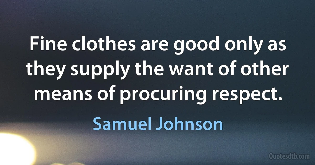 Fine clothes are good only as they supply the want of other means of procuring respect. (Samuel Johnson)