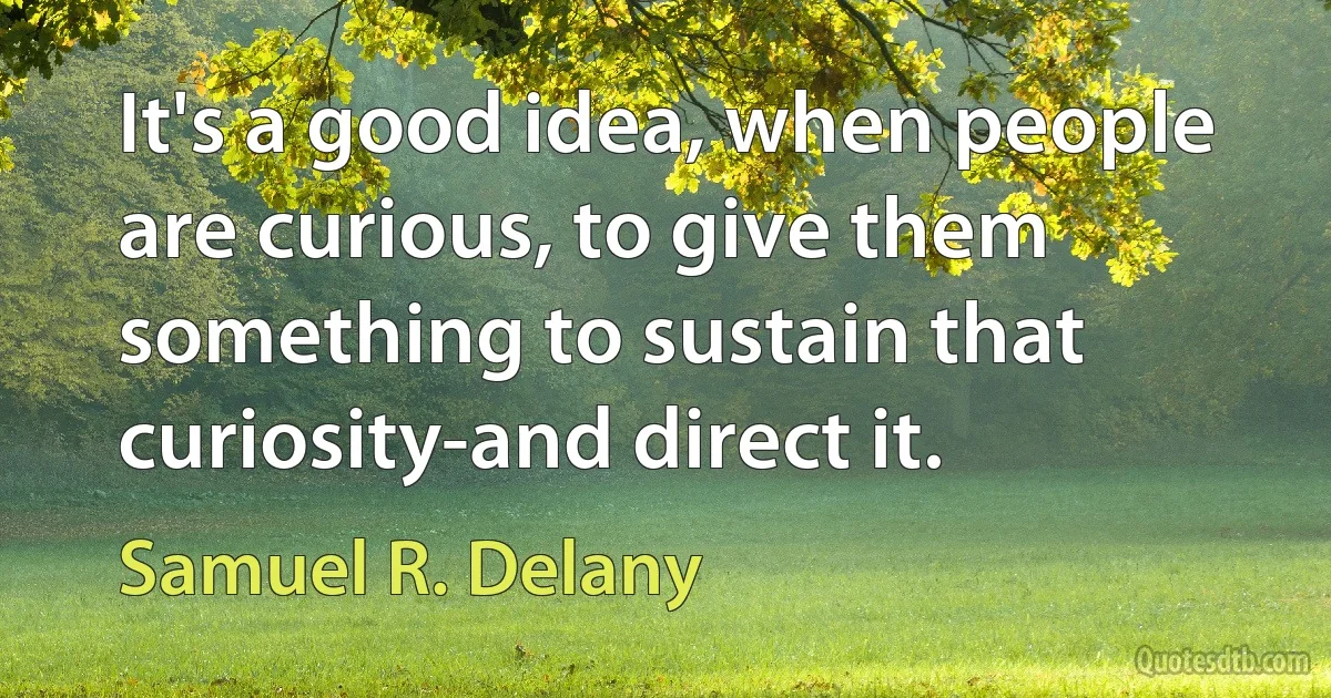 It's a good idea, when people are curious, to give them something to sustain that curiosity-and direct it. (Samuel R. Delany)