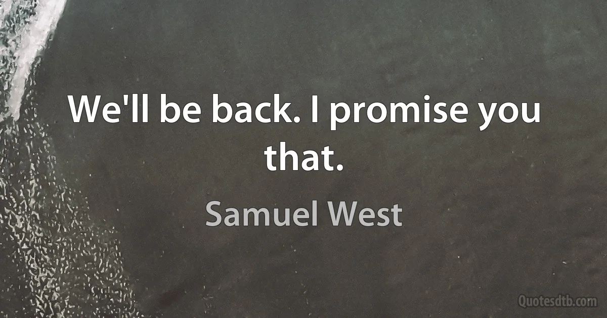 We'll be back. I promise you that. (Samuel West)