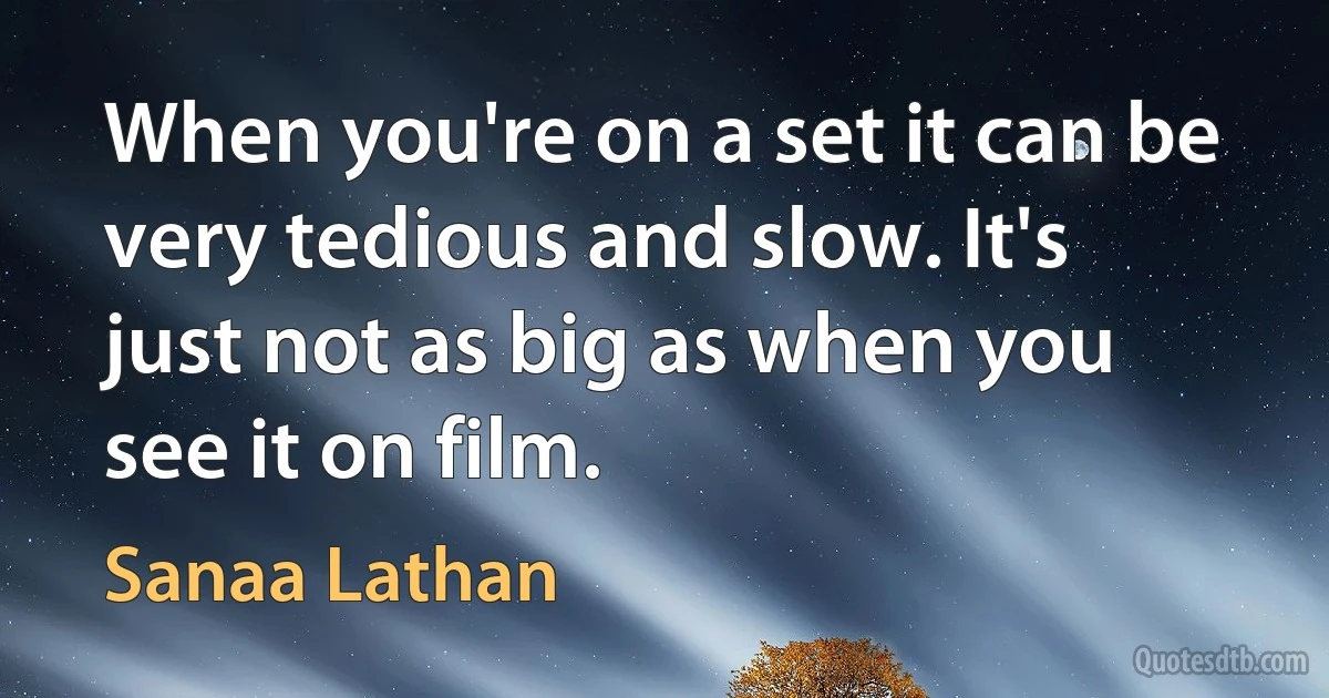 When you're on a set it can be very tedious and slow. It's just not as big as when you see it on film. (Sanaa Lathan)