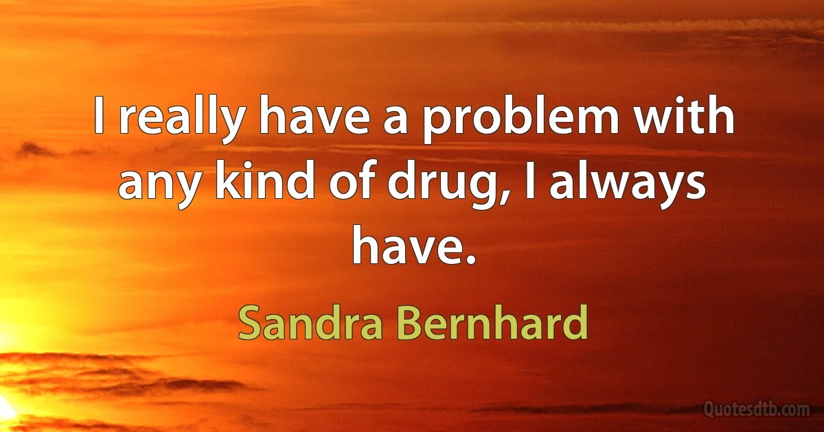 I really have a problem with any kind of drug, I always have. (Sandra Bernhard)